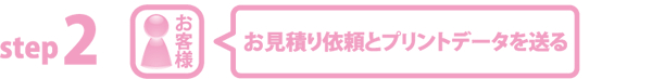 step2 お見積り依頼とプリントデータを送る