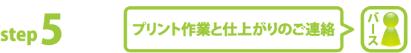 step5 プリント作業と仕上がりのご連絡